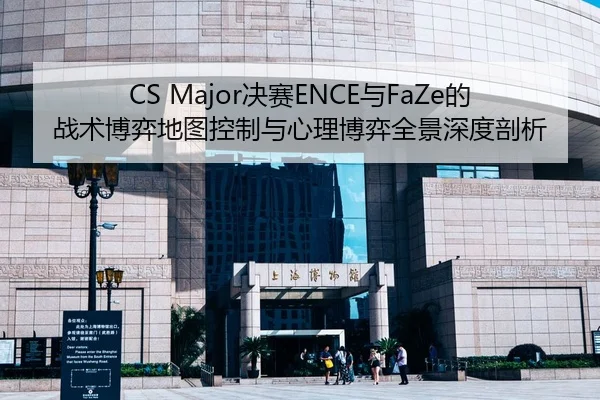 CS Major决赛ENCE与FaZe的战术博弈地图控制与心理博弈全景深度剖析