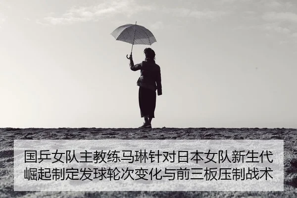 国乒女队主教练马琳针对日本女队新生代崛起制定发球轮次变化与前三板压制战术
